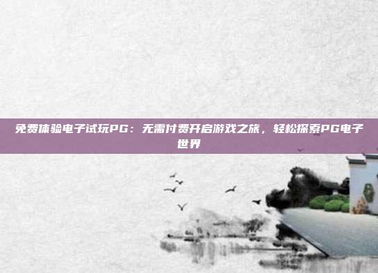 免费体验电子试玩PG：无需付费开启游戏之旅，轻松探索PG电子世界