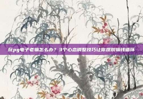 玩pg电子老输怎么办？3个心态调整技巧让你摆脱输钱循环