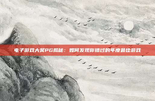 电子游戏大奖PG揭秘:如何发现你错过的年度最佳游戏
