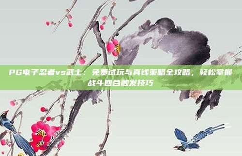 PG电子忍者vs武士：免费试玩与真钱策略全攻略，轻松掌握战斗回合触发技巧