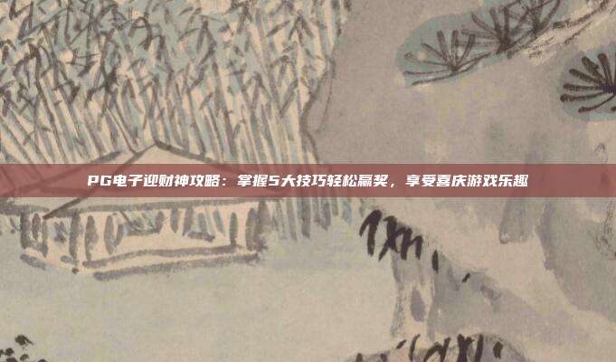 PG电子迎财神攻略：掌握5大技巧轻松赢奖，享受喜庆游戏乐趣