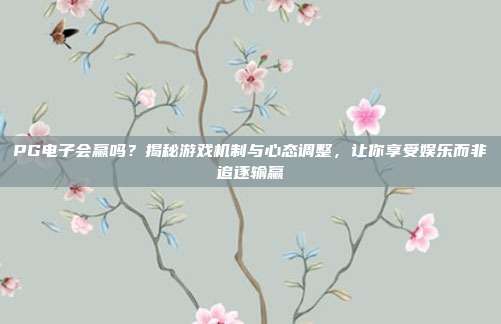 PG电子会赢吗？揭秘游戏机制与心态调整，让你享受娱乐而非追逐输赢