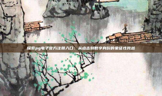 探索pg电子官方注册入口：从点击到数字身份的象征性跨越