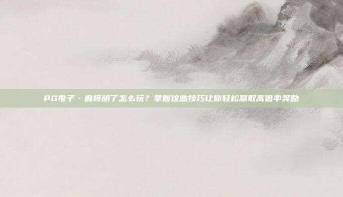 PG电子·麻将胡了怎么玩？掌握这些技巧让你轻松赢取高倍率奖励