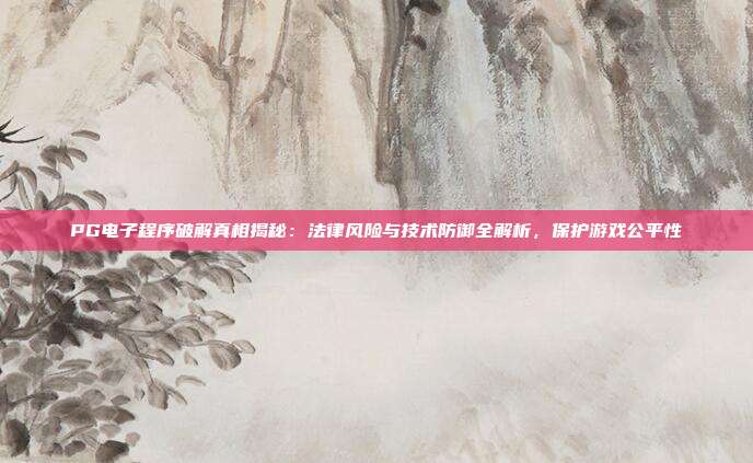 PG电子程序破解真相揭秘：法律风险与技术防御全解析，保护游戏公平性