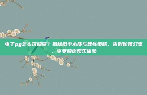 电子pg怎么玩稳赢？揭秘概率本质与理性策略，告别秘籍幻想，享受稳定娱乐体验