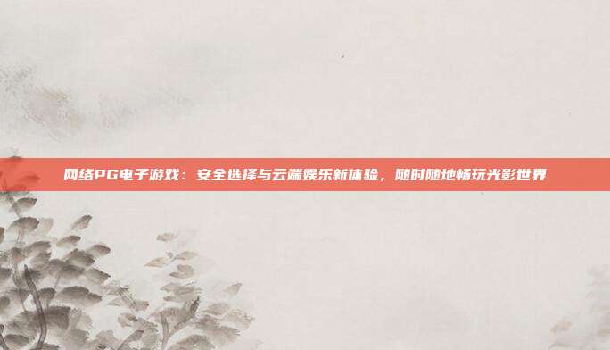 网络PG电子游戏：安全选择与云端娱乐新体验，随时随地畅玩光影世界