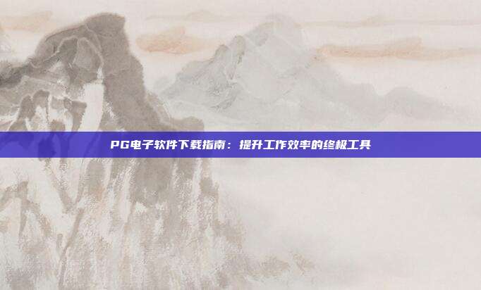 PG电子软件下载指南：提升工作效率的终极工具