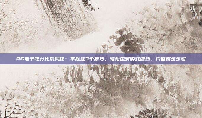 PG电子吃分比例揭秘:掌握这3个技巧,轻松应对游戏波动,找回娱乐乐趣
