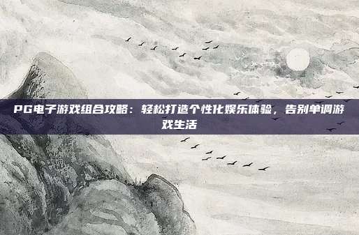 PG电子游戏组合攻略：轻松打造个性化娱乐体验，告别单调游戏生活
