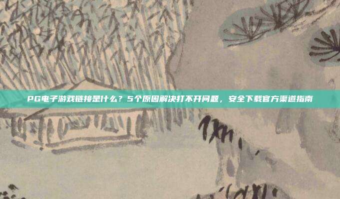 PG电子游戏链接是什么？5个原因解决打不开问题，安全下载官方渠道指南