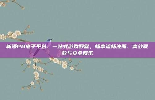 新濠PG电子平台：一站式游戏殿堂，畅享流畅注册、高效取款与安全娱乐
