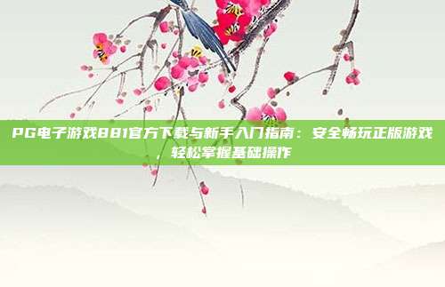 PG电子游戏881官方下载与新手入门指南：安全畅玩正版游戏，轻松掌握基础操作