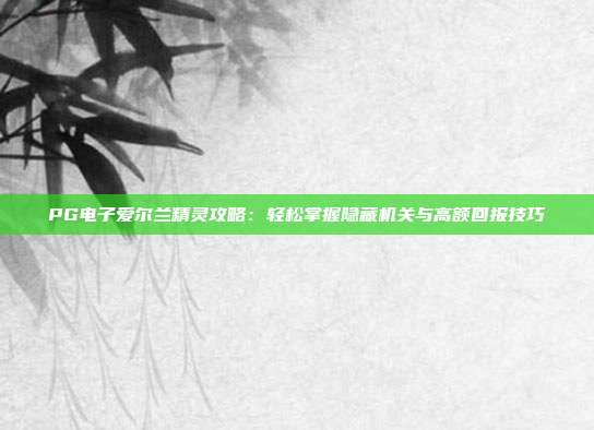 PG电子爱尔兰精灵攻略：轻松掌握隐藏机关与高额回报技巧