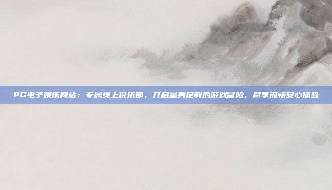 PG电子娱乐网站：专属线上俱乐部，开启量身定制的游戏冒险，尽享流畅安心体验