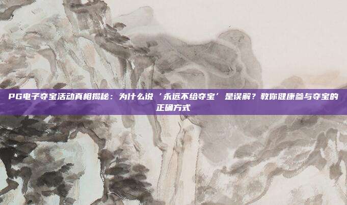 PG电子夺宝活动真相揭秘：为什么说‘永远不给夺宝’是误解？教你健康参与夺宝的正确方式