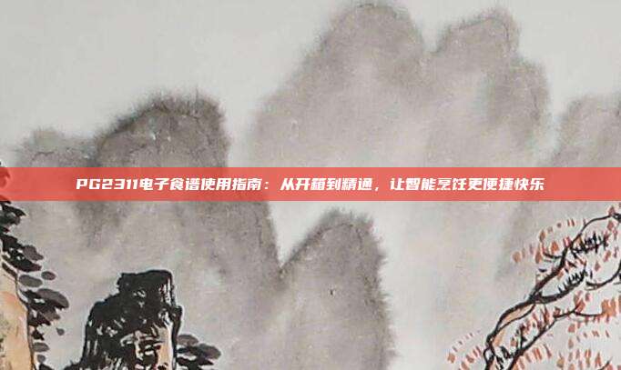 PG2311电子食谱使用指南：从开箱到精通，让智能烹饪更便捷快乐