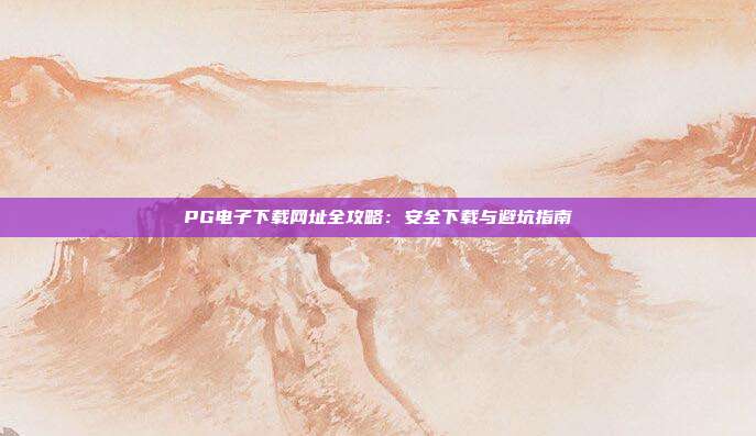 PG电子下载网址全攻略:安全下载与避坑指南