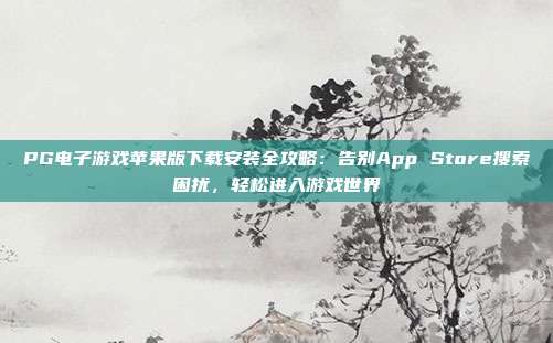 PG电子游戏苹果版下载安装全攻略：告别App Store搜索困扰，轻松进入游戏世界