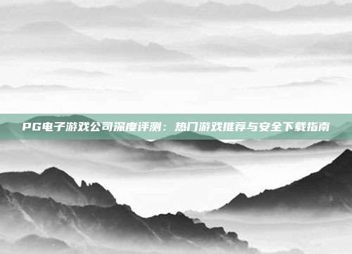 PG电子游戏公司深度评测:热门游戏推荐与安全下载指南