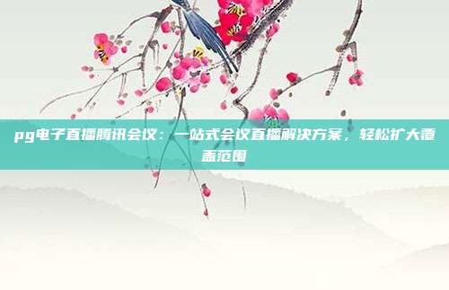 pg电子直播腾讯会议：一站式会议直播解决方案，轻松扩大覆盖范围