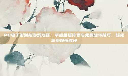 PG电子发财树游戏攻略：掌握百搭符号与免费旋转技巧，轻松享受娱乐时光