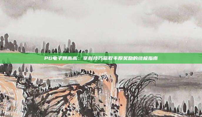PG电子跳高高：掌握技巧赢取丰厚奖励的终极指南