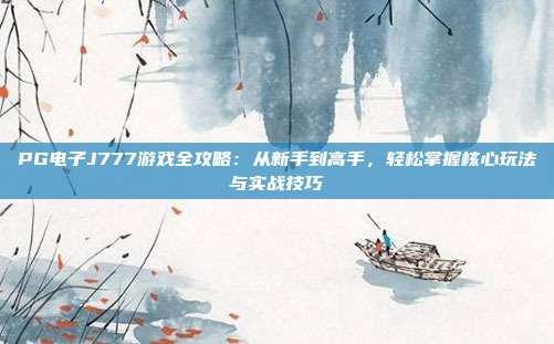 PG电子J777游戏全攻略：从新手到高手，轻松掌握核心玩法与实战技巧