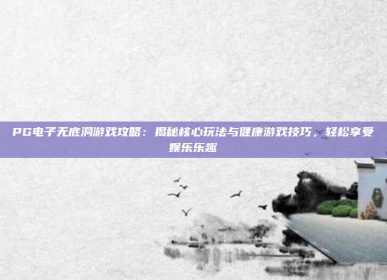 PG电子无底洞游戏攻略：揭秘核心玩法与健康游戏技巧，轻松享受娱乐乐趣