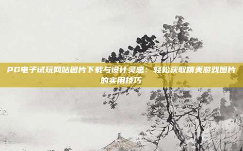 PG电子试玩网站图片下载与设计灵感：轻松获取精美游戏图片的实用技巧
