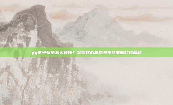 pg电子玩法怎么赚钱？掌握核心机制与投注策略轻松盈利