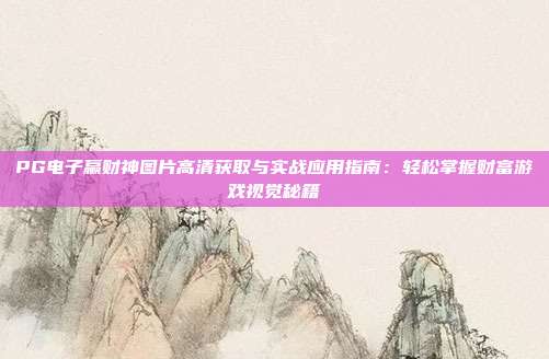 PG电子赢财神图片高清获取与实战应用指南：轻松掌握财富游戏视觉秘籍
