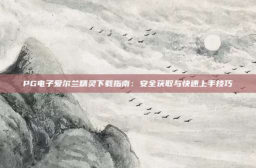 PG电子爱尔兰精灵下载指南：安全获取与快速上手技巧