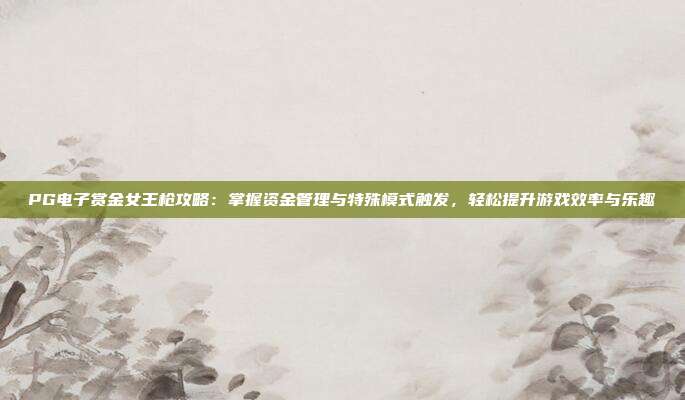 PG电子赏金女王枪攻略:掌握资金管理与特殊模式触发,轻松提升游戏效率与乐趣