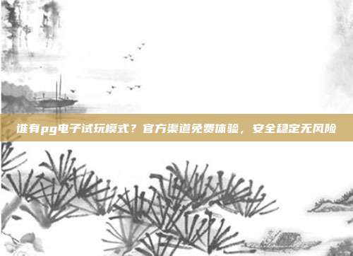 谁有pg电子试玩模式？官方渠道免费体验，安全稳定无风险