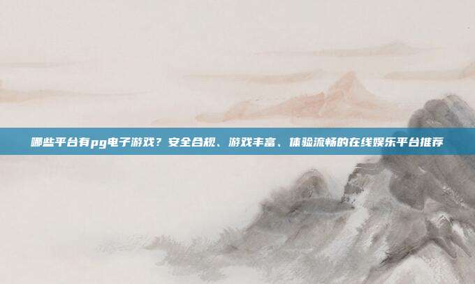哪些平台有pg电子游戏？安全合规、游戏丰富、体验流畅的在线娱乐平台推荐