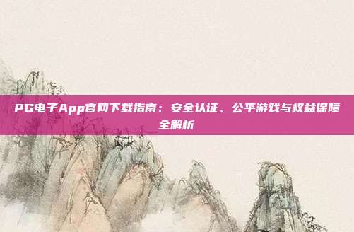 PG电子App官网下载指南:安全认证、公平游戏与权益保障全解析