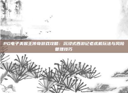 PG电子美猴王传奇游戏攻略：沉浸式西游记老虎机玩法与风险管理技巧