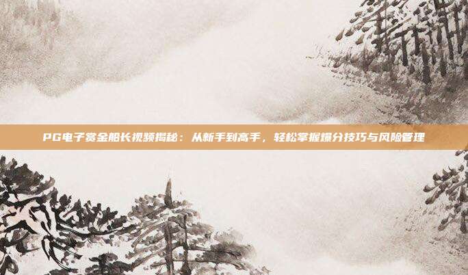 PG电子赏金船长视频揭秘：从新手到高手，轻松掌握爆分技巧与风险管理