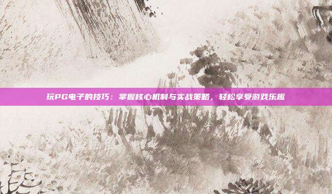 玩PG电子的技巧：掌握核心机制与实战策略，轻松享受游戏乐趣