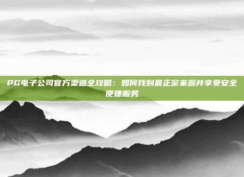 PG电子公司官方渠道全攻略：如何找到最正宗来源并享受安全便捷服务