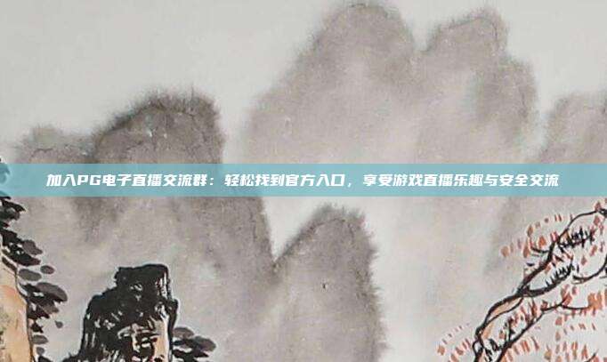 加入PG电子直播交流群：轻松找到官方入口，享受游戏直播乐趣与安全交流