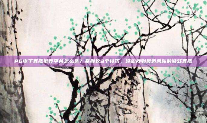 PG电子直播推荐平台怎么选？掌握这3个技巧，轻松找到最适合你的游戏直播