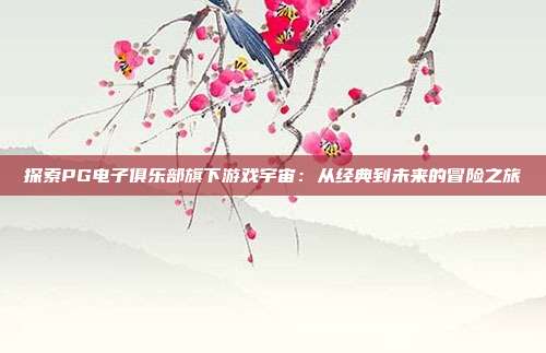 探索PG电子俱乐部旗下游戏宇宙：从经典到未来的冒险之旅