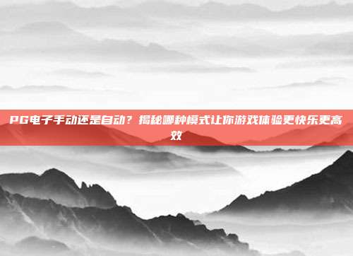 PG电子手动还是自动？揭秘哪种模式让你游戏体验更快乐更高效