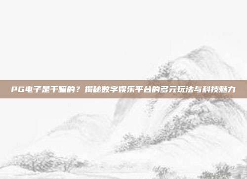 PG电子是干嘛的?揭秘数字娱乐平台的多元玩法与科技魅力