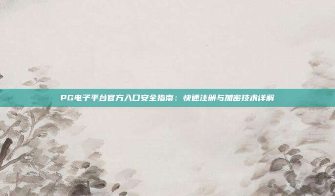 PG电子平台官方入口安全指南：快速注册与加密技术详解