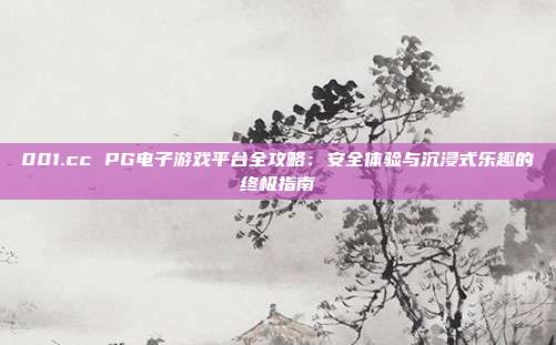 001.cc PG电子游戏平台全攻略：安全体验与沉浸式乐趣的终极指南