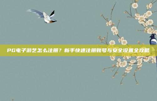 PG电子游艺怎么注册？新手快速注册账号与安全设置全攻略