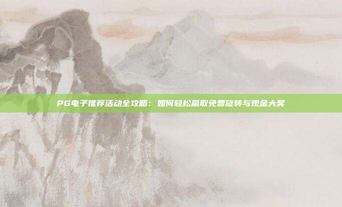 PG电子推荐活动全攻略：如何轻松赢取免费旋转与现金大奖